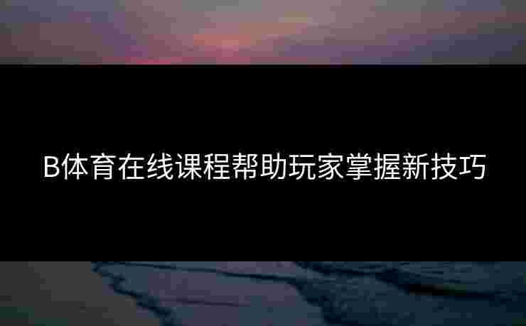 B体育在线课程帮助玩家掌握新技巧