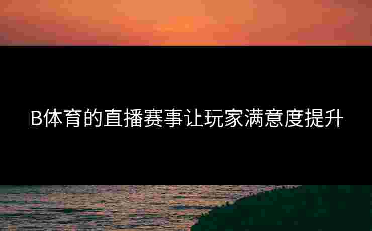B体育的直播赛事让玩家满意度提升
