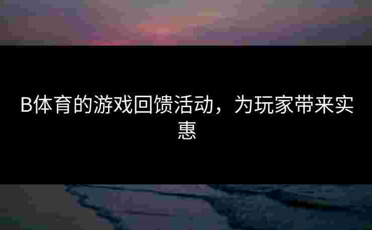 B体育的游戏回馈活动，为玩家带来实惠