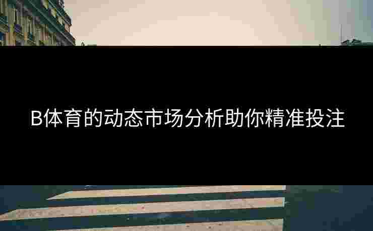 B体育的动态市场分析助你精准投注