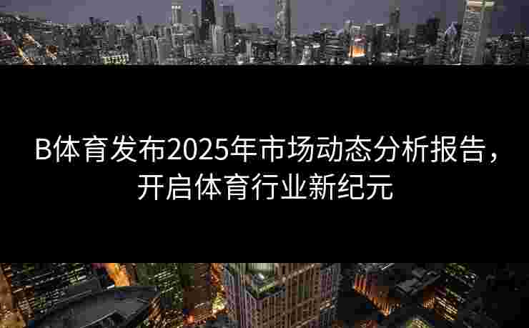 B体育发布2025年市场动态分析报告，开启体育行业新纪元