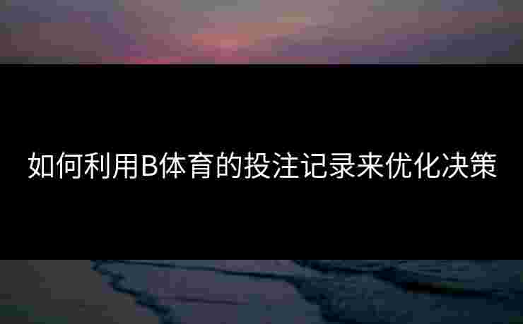如何利用B体育的投注记录来优化决策