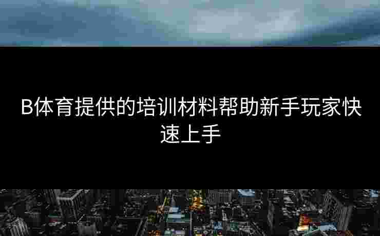B体育提供的培训材料帮助新手玩家快速上手