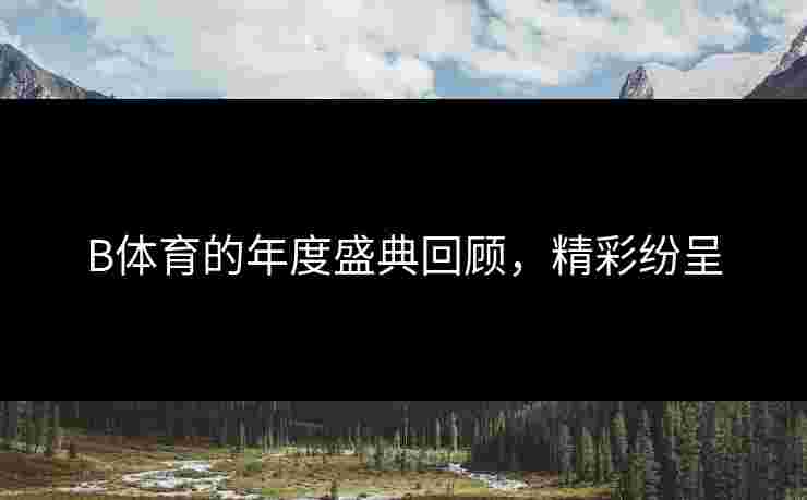 B体育的年度盛典回顾，精彩纷呈