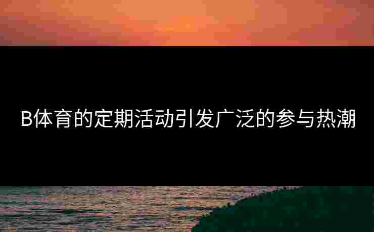 B体育的定期活动引发广泛的参与热潮