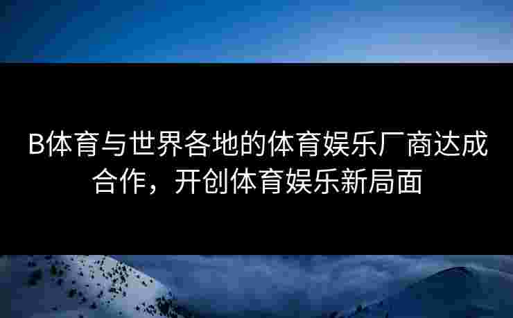 B体育与世界各地的体育娱乐厂商达成合作，开创体育娱乐新局面