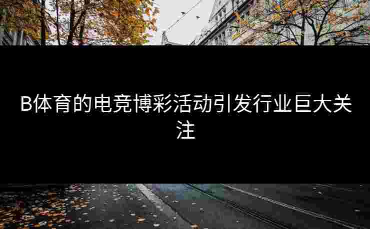 B体育的电竞博彩活动引发行业巨大关注