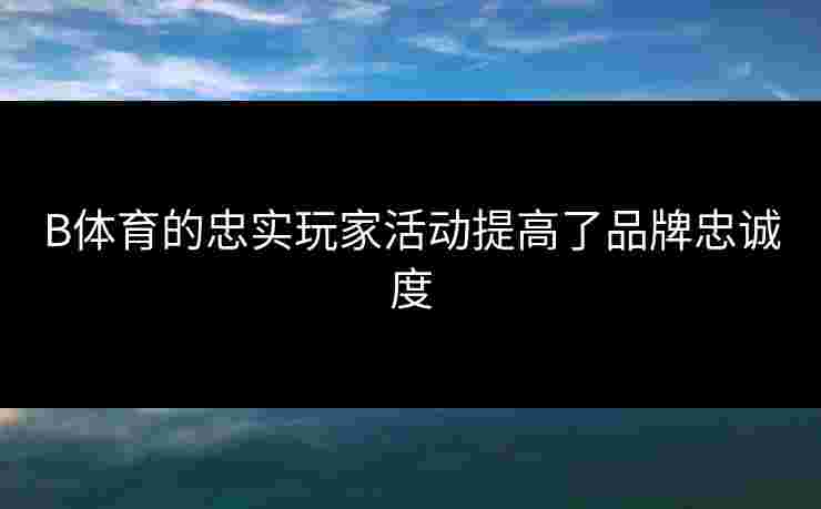 B体育的忠实玩家活动提高了品牌忠诚度