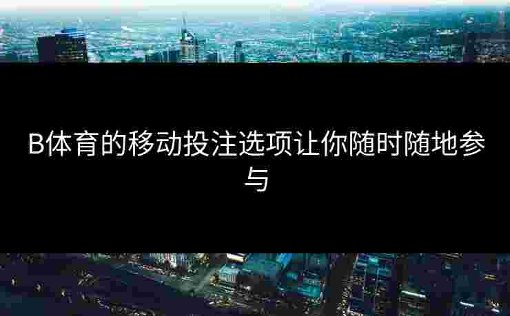 B体育的移动投注选项让你随时随地参与