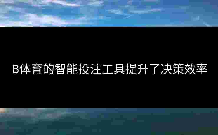 B体育的智能投注工具提升了决策效率