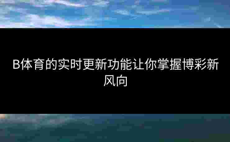B体育的实时更新功能让你掌握博彩新风向