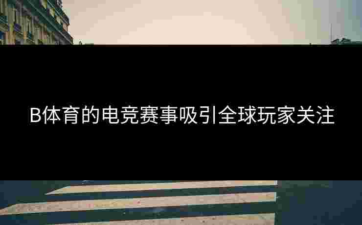 B体育的电竞赛事吸引全球玩家关注